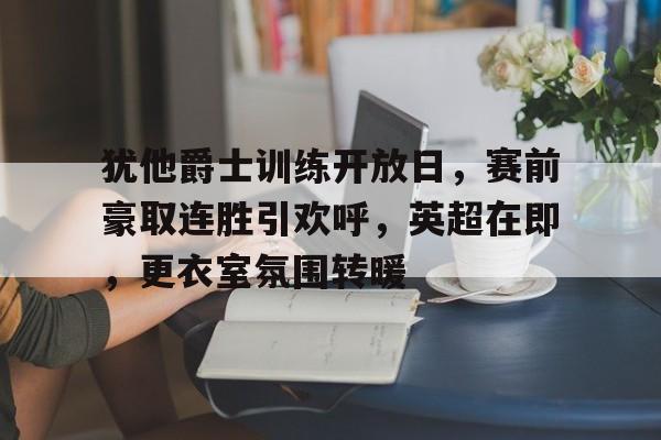 lol-包含犹他爵士训练开放日，赛前豪取连胜引欢呼，英超在即，更衣室氛围转暖的词条